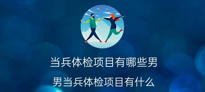 当兵体检项目有哪些男 男当兵体检项目有什么